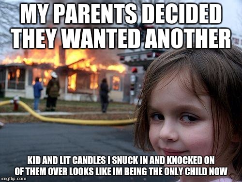 Disaster Girl Meme | MY PARENTS DECIDED THEY WANTED ANOTHER; KID AND LIT CANDLES I SNUCK IN AND KNOCKED ON OF THEM OVER LOOKS LIKE IM BEING THE ONLY CHILD NOW | image tagged in memes,disaster girl | made w/ Imgflip meme maker