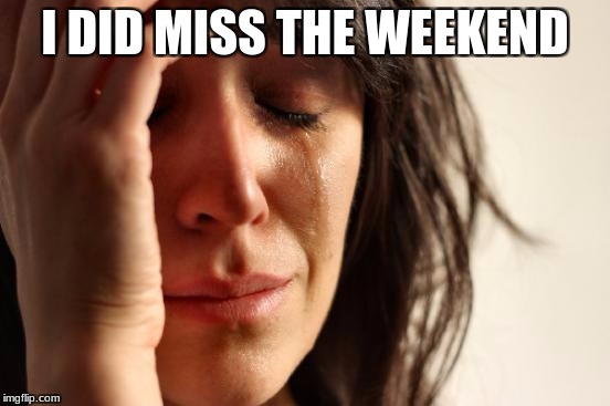 First World Problems Meme | I DID MISS THE WEEKEND | image tagged in memes,first world problems | made w/ Imgflip meme maker