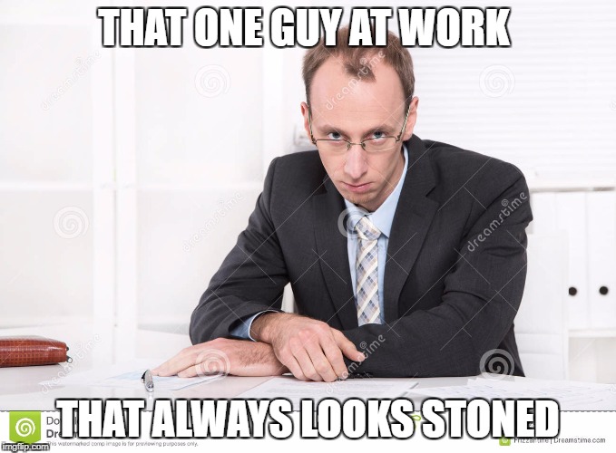 Stoned | THAT ONE GUY AT WORK; THAT ALWAYS LOOKS STONED | image tagged in memes | made w/ Imgflip meme maker