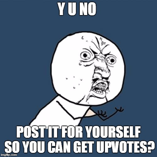 Y U No Meme | Y U NO POST IT FOR YOURSELF SO YOU CAN GET UPVOTES? | image tagged in memes,y u no | made w/ Imgflip meme maker