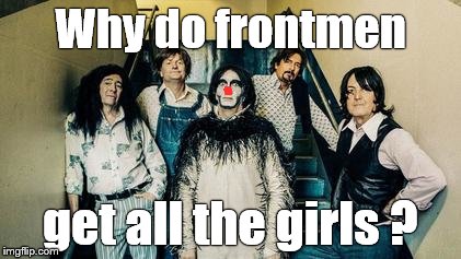 Why do frontmen get all the girls ? | made w/ Imgflip meme maker