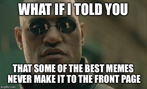 Matrix Morpheus Meme | WHAT IF I TOLD YOU; THAT SOME OF THE BEST MEMES NEVER MAKE IT TO THE FRONT PAGE | image tagged in memes,matrix morpheus | made w/ Imgflip meme maker