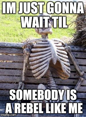 Waiting Skeleton Meme | IM JUST GONNA WAIT TIL SOMEBODY IS A REBEL LIKE ME | image tagged in memes,waiting skeleton | made w/ Imgflip meme maker
