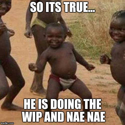 Third World Success Kid Meme | SO ITS TRUE... HE IS DOING THE WIP AND NAE NAE | image tagged in memes,third world success kid | made w/ Imgflip meme maker