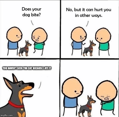 does your dog bite | YOU HAVEN’T SEEN YOU CAT
BECAUSE I ATE IT | image tagged in does your dog bite | made w/ Imgflip meme maker