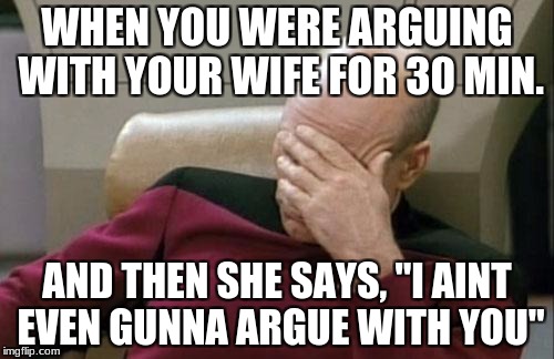 Captain Picard Facepalm Meme | WHEN YOU WERE ARGUING WITH YOUR WIFE FOR 30 MIN. AND THEN SHE SAYS, "I AINT EVEN GUNNA ARGUE WITH YOU" | image tagged in memes,captain picard facepalm | made w/ Imgflip meme maker