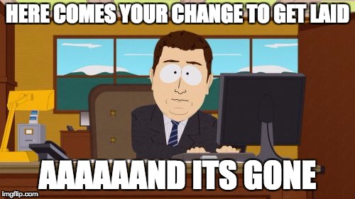 here come your chance to get laid and its gone, bye warning cotains bad spelling
 | HERE COMES YOUR CHANGE TO GET LAID; AAAAAAND ITS GONE | image tagged in memes,aaaaand its gone,justdamemes | made w/ Imgflip meme maker