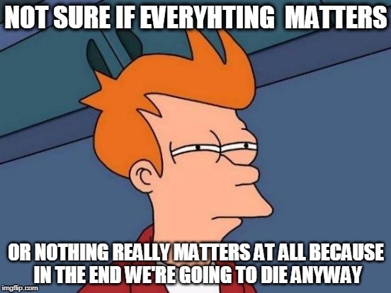 Futurama Fry Meme | NOT SURE IF EVERYHTING  MATTERS; OR NOTHING REALLY MATTERS AT ALL BECAUSE IN THE END WE'RE GOING TO DIE ANYWAY | image tagged in memes,futurama fry | made w/ Imgflip meme maker