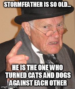 Back In My Day | STORMFEATHER IS SO OLD... HE IS THE ONE WHO TURNED CATS AND DOGS AGAINST EACH OTHER | image tagged in memes,back in my day | made w/ Imgflip meme maker