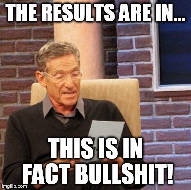 Maury Lie Detector Meme | THE RESULTS ARE IN... THIS IS IN FACT BULLSHIT! | image tagged in memes,maury lie detector | made w/ Imgflip meme maker