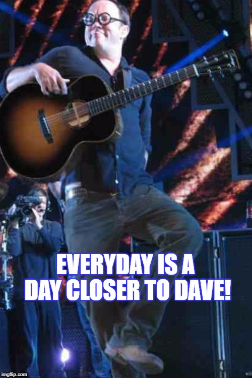 EVERYDAY IS A DAY CLOSER TO DAVE! | EVERYDAY IS A DAY CLOSER TO DAVE! | image tagged in dave,dave matthews,dmb,dave matthews band,everyday,every day | made w/ Imgflip meme maker