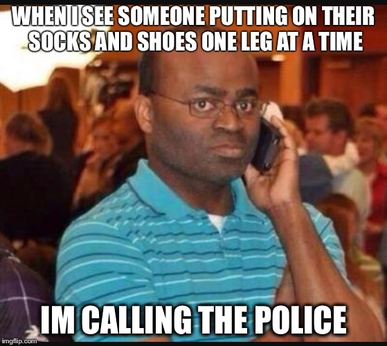 Potential Psychopath  | WHEN I SEE SOMEONE PUTTING ON THEIR SOCKS AND SHOES ONE LEG AT A TIME; IM CALLING THE POLICE | image tagged in memes,hilarious | made w/ Imgflip meme maker