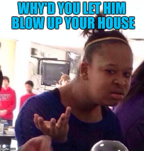 Black Girl Wat Meme | WHY'D YOU LET HIM BLOW UP YOUR HOUSE | image tagged in memes,black girl wat | made w/ Imgflip meme maker