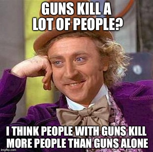 Wonka never lies, people. | GUNS KILL A LOT OF PEOPLE? I THINK PEOPLE WITH GUNS KILL MORE PEOPLE THAN GUNS ALONE | image tagged in memes,creepy condescending wonka | made w/ Imgflip meme maker