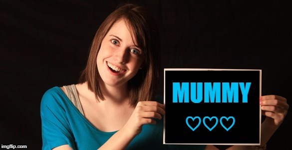 Overly Attached Girlfriend Blank Sign Craziness | ♡♡♡ MUMMY | image tagged in overly attached girlfriend blank sign craziness | made w/ Imgflip meme maker