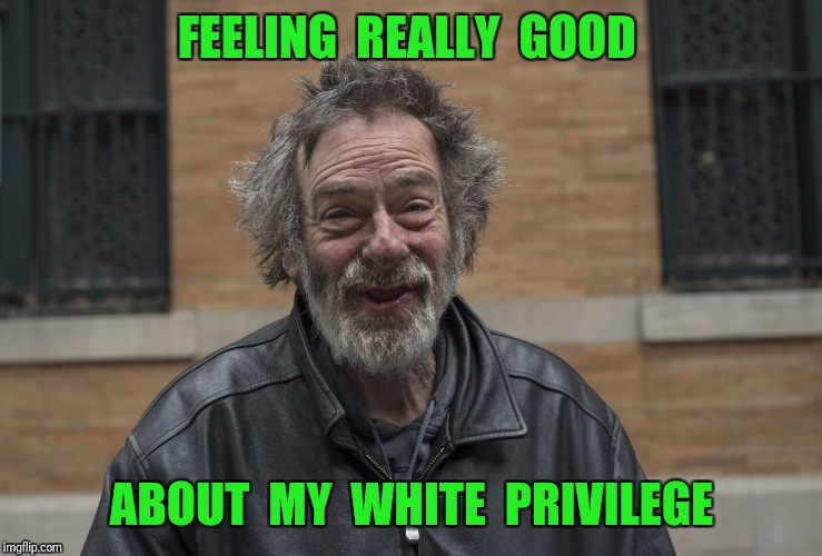 Happy homeless guy | FEELING  REALLY  GOOD; ABOUT  MY  WHITE  PRIVILEGE | image tagged in happy homeless,white privilege,homeless | made w/ Imgflip meme maker