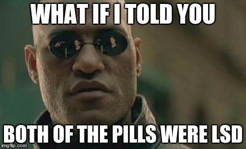 Matrix Morpheus Meme | WHAT IF I TOLD YOU; BOTH OF THE PILLS WERE LSD | image tagged in memes,matrix morpheus | made w/ Imgflip meme maker