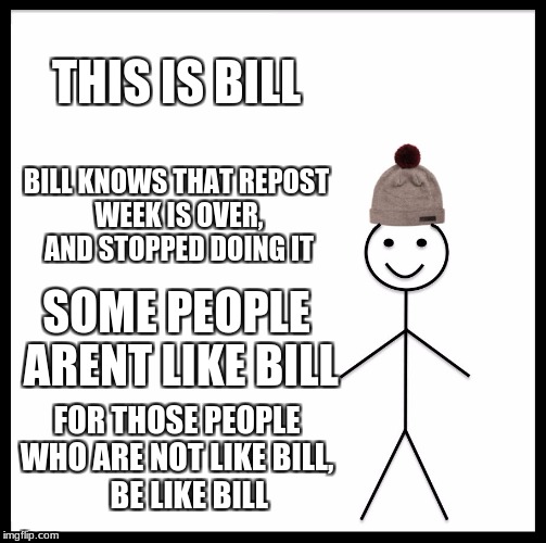 Some people, man. | THIS IS BILL; BILL KNOWS THAT REPOST WEEK IS OVER, AND STOPPED DOING IT; SOME PEOPLE ARENT LIKE BILL; FOR THOSE PEOPLE WHO ARE NOT LIKE BILL,
    BE LIKE BILL | image tagged in memes,be like bill | made w/ Imgflip meme maker