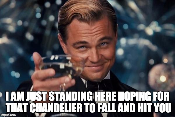 Leonardo Dicaprio Cheers | I AM JUST STANDING HERE HOPING FOR THAT CHANDELIER TO FALL AND HIT YOU | image tagged in memes,leonardo dicaprio cheers | made w/ Imgflip meme maker