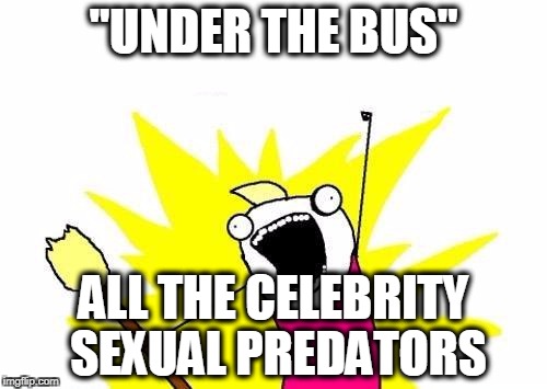 X All The Y | "UNDER THE BUS"; ALL THE CELEBRITY SEXUAL PREDATORS | image tagged in memes,x all the y | made w/ Imgflip meme maker