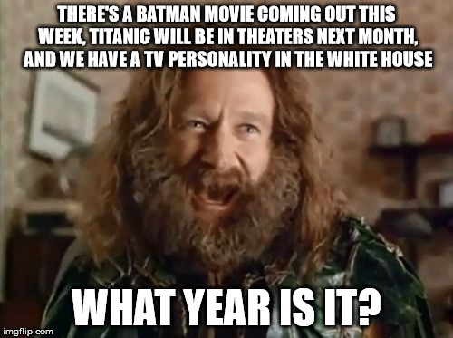 What Year Is It | THERE'S A BATMAN MOVIE COMING OUT THIS WEEK, TITANIC WILL BE IN THEATERS NEXT MONTH, AND WE HAVE A TV PERSONALITY IN THE WHITE HOUSE; WHAT YEAR IS IT? | image tagged in memes,what year is it,donald trump,titanic,batman | made w/ Imgflip meme maker