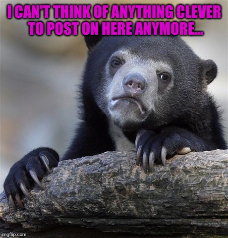 I'm still here, just hiding in the shadows. | I CAN'T THINK OF ANYTHING CLEVER TO POST ON HERE ANYMORE... | image tagged in memes,confession bear,lynch1979 | made w/ Imgflip meme maker