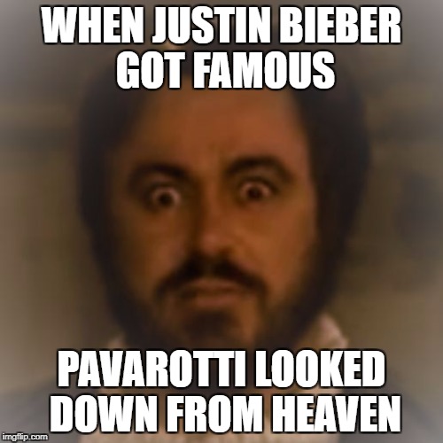 WHEN JUSTIN BIEBER GOT FAMOUS; PAVAROTTI LOOKED DOWN FROM HEAVEN | image tagged in triggered pavarotti | made w/ Imgflip meme maker