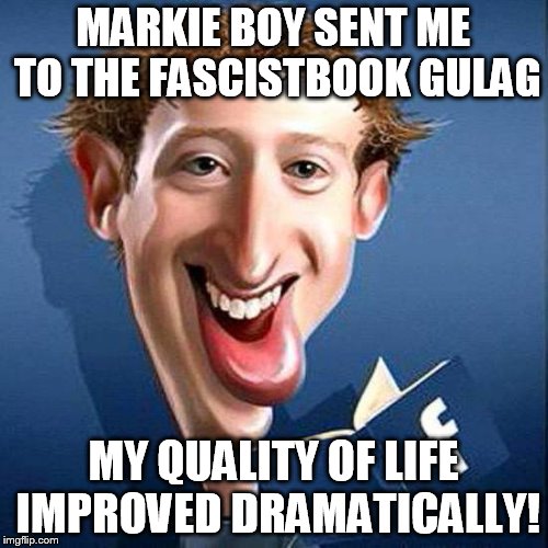 MARKIE BOY SENT ME TO THE FASCISTBOOK GULAG; MY QUALITY OF LIFE IMPROVED DRAMATICALLY! | image tagged in markie boy zuckerberg | made w/ Imgflip meme maker