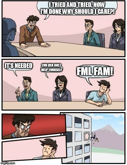 Boardroom Meeting Suggestion Meme | I TRIED AND TRIED, NOW I'M DONE WHY SHOULD I CARE?! IT'S NEEDED; YOU CAN ONLY HELP YOURSELF; FML FAM! | image tagged in memes,boardroom meeting suggestion | made w/ Imgflip meme maker