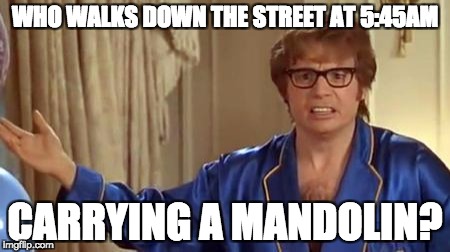 Austin Powers Honestly Meme | WHO WALKS DOWN THE STREET AT 5:45AM; CARRYING A MANDOLIN? | image tagged in memes,austin powers honestly | made w/ Imgflip meme maker