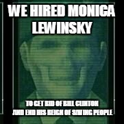 The Patriots influence to the U.S. | WE HIRED MONICA LEWINSKY; TO GET RID OF BILL CLINTON AND END HIS REIGN OF SAVING PEOPLE | image tagged in metal gear,gw,patriots,illuminati | made w/ Imgflip meme maker