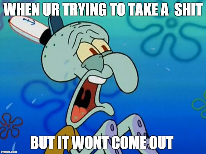 Squidward | WHEN UR TRYING TO TAKE A  SHIT; BUT IT WONT COME OUT | image tagged in squidward | made w/ Imgflip meme maker