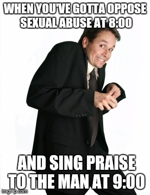 WHEN YOU'VE GOTTA OPPOSE SEXUAL ABUSE AT 8:00; AND SING PRAISE TO THE MAN AT 9:00 | made w/ Imgflip meme maker