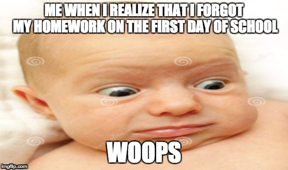 ME WHEN I REALIZE THAT I FORGOT MY HOMEWORK ON THE FIRST DAY OF SCHOOL; WOOPS | image tagged in baby,surprise | made w/ Imgflip meme maker