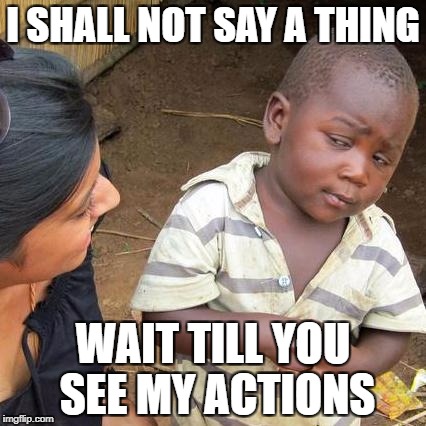 Third World Skeptical Kid Meme | I SHALL NOT SAY A THING; WAIT TILL YOU SEE MY ACTIONS | image tagged in memes,third world skeptical kid | made w/ Imgflip meme maker