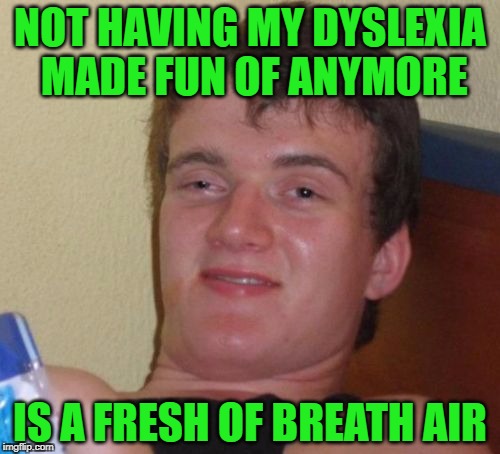 10 Guy Meme | NOT HAVING MY DYSLEXIA MADE FUN OF ANYMORE; IS A FRESH OF BREATH AIR | image tagged in memes,10 guy | made w/ Imgflip meme maker