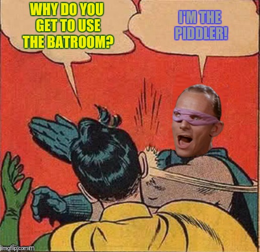 WHY DO YOU GET TO USE THE BATROOM? I'M THE PIDDLER! | made w/ Imgflip meme maker