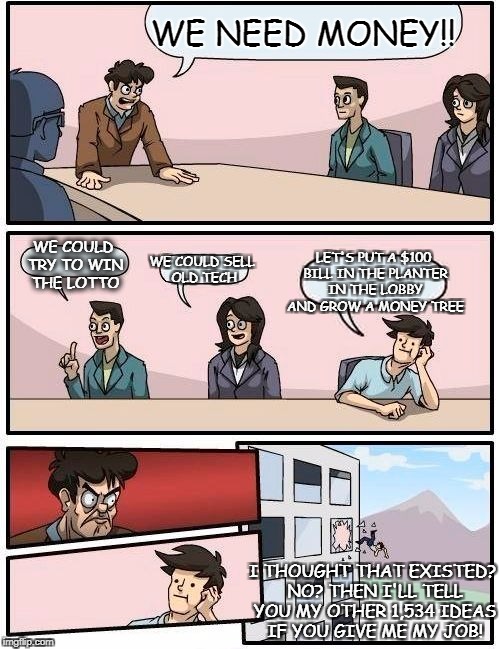 Boardroom Meeting Suggestion | WE NEED MONEY!! WE COULD TRY TO WIN THE LOTTO; LET'S PUT A $100 BILL IN THE PLANTER IN THE LOBBY AND GROW A MONEY TREE; WE COULD SELL OLD TECH; I THOUGHT THAT EXISTED? NO? THEN I'LL TELL YOU MY OTHER 1,534 IDEAS IF YOU GIVE ME MY JOB! | image tagged in memes,boardroom meeting suggestion | made w/ Imgflip meme maker
