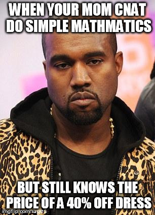 kanye west lol | WHEN YOUR MOM CNAT DO SIMPLE MATHMATICS; BUT STILL KNOWS THE PRICE OF A 40% OFF DRESS | image tagged in kanye west lol | made w/ Imgflip meme maker