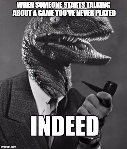 indeed raptor | WHEN SOMEONE STARTS TALKING ABOUT A GAME YOU'VE NEVER PLAYED | image tagged in indeed raptor | made w/ Imgflip meme maker