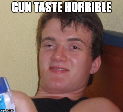 10 Guy Meme | GUN TASTE HORRIBLE | image tagged in memes,10 guy | made w/ Imgflip meme maker