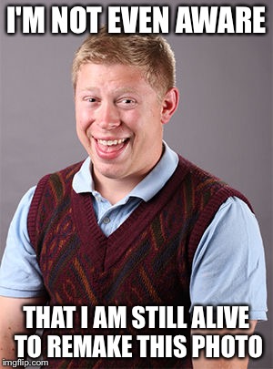 Bad Luck Brian Today | I'M NOT EVEN AWARE; THAT I AM STILL ALIVE TO REMAKE THIS PHOTO | image tagged in bad luck brian today,memes | made w/ Imgflip meme maker