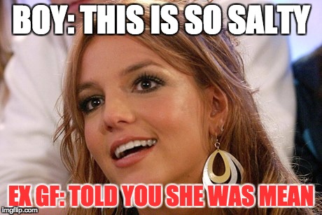 your GF is salty | BOY: THIS IS SO SALTY; EX GF: TOLD YOU SHE WAS MEAN | image tagged in memes,britney spears | made w/ Imgflip meme maker