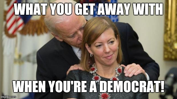 Creepy Joe Biden | WHAT YOU GET AWAY WITH; WHEN YOU'RE A DEMOCRAT! | image tagged in creepy joe biden | made w/ Imgflip meme maker