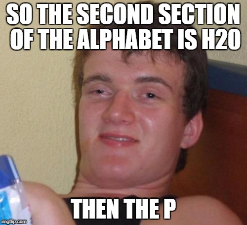 10 Guy Meme | SO THE SECOND SECTION OF THE ALPHABET IS H20 THEN THE P | image tagged in memes,10 guy | made w/ Imgflip meme maker