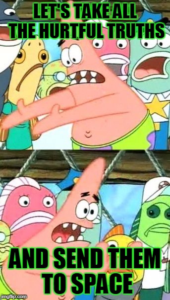 Put It Somewhere Else Patrick Meme | LET'S TAKE ALL THE HURTFUL TRUTHS AND SEND THEM TO SPACE | image tagged in memes,put it somewhere else patrick | made w/ Imgflip meme maker