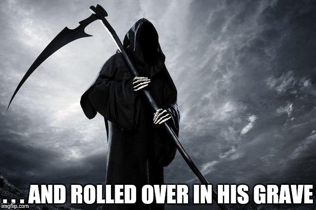 . . . AND ROLLED OVER IN HIS GRAVE | image tagged in grim reaper | made w/ Imgflip meme maker