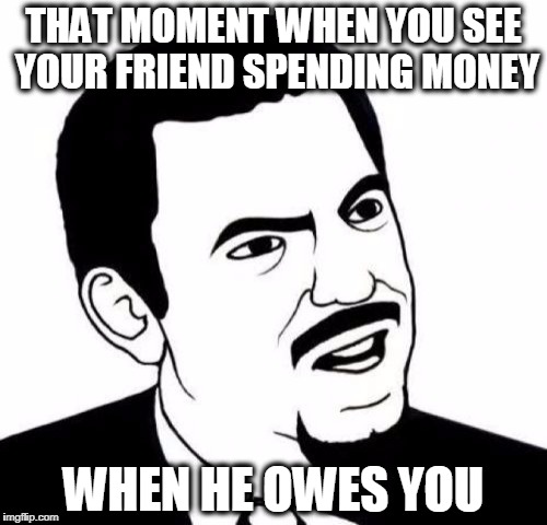 Seriously Face Meme | THAT MOMENT WHEN YOU SEE YOUR FRIEND SPENDING MONEY; WHEN HE OWES YOU | image tagged in memes,seriously face | made w/ Imgflip meme maker
