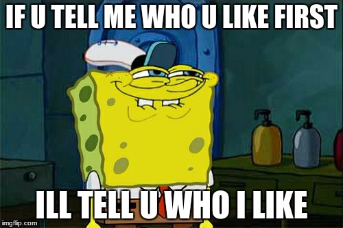 Don't You Squidward Meme | IF U TELL ME WHO U LIKE FIRST; ILL TELL U WHO I LIKE | image tagged in memes,dont you squidward | made w/ Imgflip meme maker