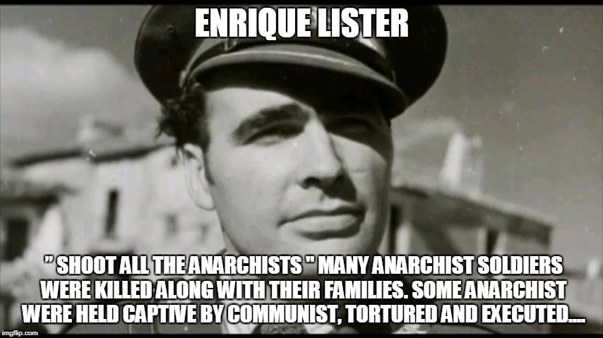 ENRIQUE LISTER; ” SHOOT ALL THE ANARCHISTS " MANY ANARCHIST SOLDIERS WERE KILLED ALONG WITH THEIR FAMILIES. SOME ANARCHIST WERE HELD CAPTIVE BY COMMUNIST, TORTURED AND EXECUTED.... | image tagged in enrique lister | made w/ Imgflip meme maker
